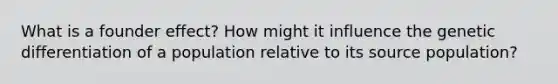 What is a founder effect? How might it influence the genetic differentiation of a population relative to its source population?