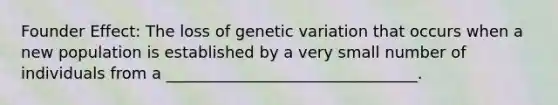 Founder Effect: The loss of genetic variation that occurs when a new population is established by a very small number of individuals from a ________________________________.