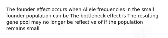 The founder effect occurs when Allele frequencies in the small founder population can be The bottleneck effect is The resulting gene pool may no longer be reflective of If the population remains small