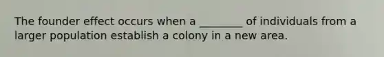 The founder effect occurs when a ________ of individuals from a larger population establish a colony in a new area.