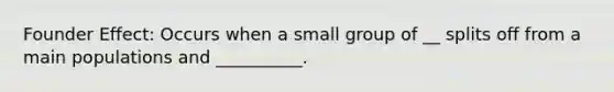 Founder Effect: Occurs when a small group of __ splits off from a main populations and __________.