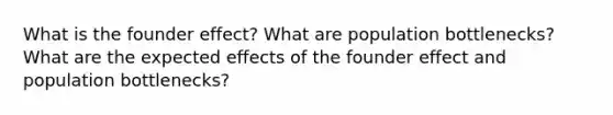 What is the founder effect? What are population bottlenecks? What are the expected effects of the founder effect and population bottlenecks?