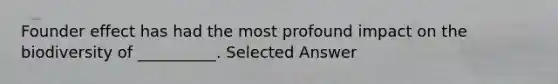 Founder effect has had the most profound impact on the biodiversity of __________. Selected Answer