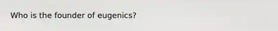 Who is the founder of eugenics?