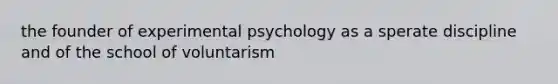 the founder of experimental psychology as a sperate discipline and of the school of voluntarism