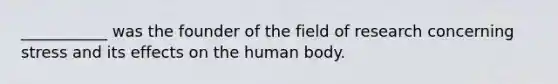 ___________ was the founder of the field of research concerning stress and its effects on the human body.