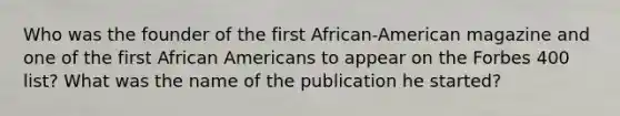 Who was the founder of the first African-American magazine and one of the first African Americans to appear on the Forbes 400 list? What was the name of the publication he started?