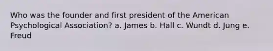 Who was the founder and first president of the American Psychological Association? a. James b. Hall c. Wundt d. Jung e. Freud