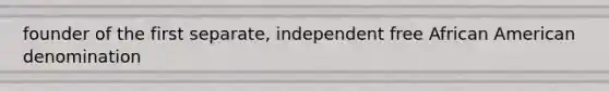 founder of the first separate, independent free African American denomination