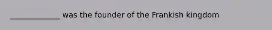 _____________ was the founder of the Frankish kingdom