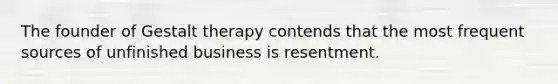 The founder of Gestalt therapy contends that the most frequent sources of unfinished business is resentment.