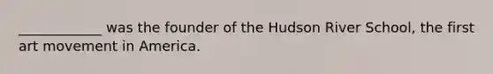 ____________ was the founder of the Hudson River School, the first art movement in America.