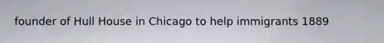 founder of Hull House in Chicago to help immigrants 1889