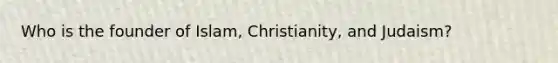 Who is the founder of Islam, Christianity, and Judaism?