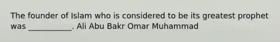 The founder of Islam who is considered to be its greatest prophet was ___________. Ali Abu Bakr Omar Muhammad