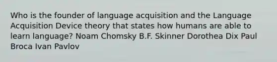 Who is the founder of language acquisition and the Language Acquisition Device theory that states how humans are able to learn language? Noam Chomsky B.F. Skinner Dorothea Dix Paul Broca Ivan Pavlov