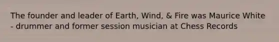 The founder and leader of Earth, Wind, & Fire was Maurice White - drummer and former session musician at Chess Records