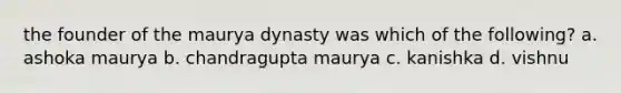 the founder of the maurya dynasty was which of the following? a. ashoka maurya b. chandragupta maurya c. kanishka d. vishnu