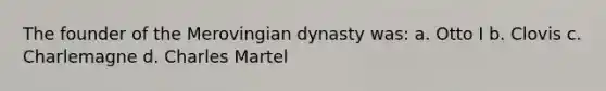 The founder of the Merovingian dynasty was: a. Otto I b. Clovis c. Charlemagne d. Charles Martel