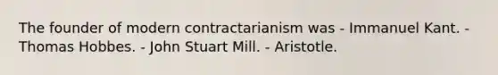 The founder of modern contractarianism was - Immanuel Kant. - Thomas Hobbes. - John Stuart Mill. - Aristotle.