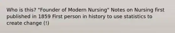 Who is this? "Founder of Modern Nursing" Notes on Nursing first published in 1859 First person in history to use statistics to create change (!)