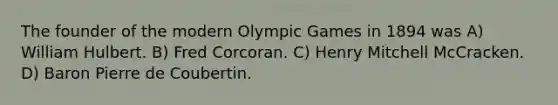 The founder of the modern Olympic Games in 1894 was A) William Hulbert. B) Fred Corcoran. C) Henry Mitchell McCracken. D) Baron Pierre de Coubertin.