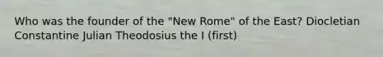 Who was the founder of the "New Rome" of the East? Diocletian Constantine Julian Theodosius the I (first)