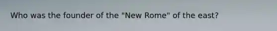 Who was the founder of the "New Rome" of the east?