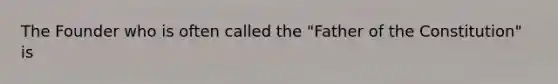 The Founder who is often called the "Father of the Constitution" is