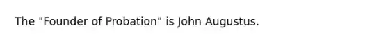 The "Founder of Probation" is John Augustus.