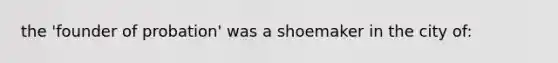 the 'founder of probation' was a shoemaker in the city of: