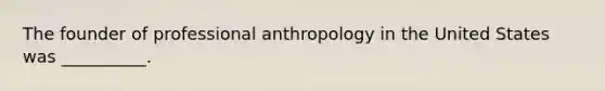 The founder of professional anthropology in the United States was __________.