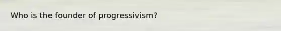 Who is the founder of progressivism?