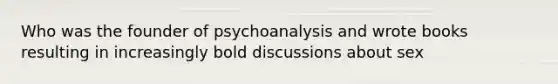 Who was the founder of psychoanalysis and wrote books resulting in increasingly bold discussions about sex