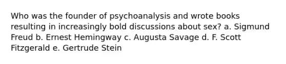 Who was the founder of psychoanalysis and wrote books resulting in increasingly bold discussions about sex? a. Sigmund Freud b. Ernest Hemingway c. Augusta Savage d. F. Scott Fitzgerald e. Gertrude Stein