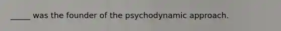 _____ was the founder of the psychodynamic approach.