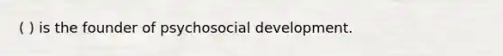 ( ) is the founder of psychosocial development.