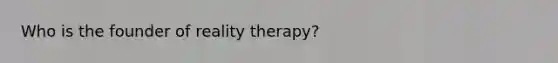 Who is the founder of reality therapy?