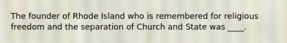 The founder of Rhode Island who is remembered for religious freedom and the separation of Church and State was ____.