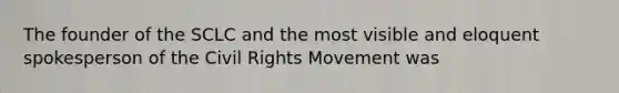 The founder of the SCLC and the most visible and eloquent spokesperson of the Civil Rights Movement was