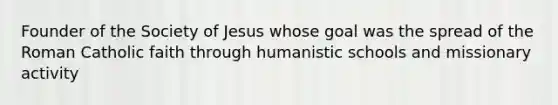 Founder of the Society of Jesus whose goal was the spread of the Roman Catholic faith through humanistic schools and missionary activity