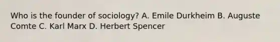 Who is the founder of sociology? A. Emile Durkheim B. Auguste Comte C. Karl Marx D. Herbert Spencer