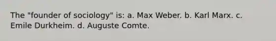 The "founder of sociology" is: a. Max Weber. b. Karl Marx. c. Emile Durkheim. d. Auguste Comte.