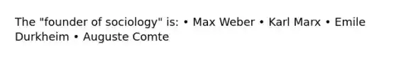 The "founder of sociology" is: • Max Weber • Karl Marx • Emile Durkheim • Auguste Comte