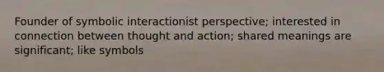 Founder of symbolic interactionist perspective; interested in connection between thought and action; shared meanings are significant; like symbols