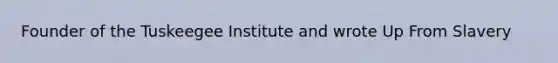 Founder of the Tuskeegee Institute and wrote Up From Slavery
