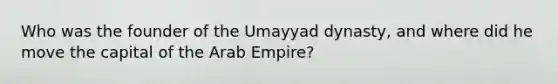 Who was the founder of the Umayyad dynasty, and where did he move the capital of the Arab Empire?