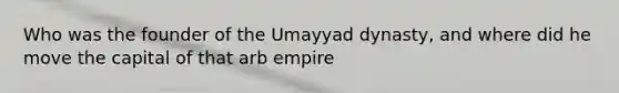 Who was the founder of the Umayyad dynasty, and where did he move the capital of that arb empire