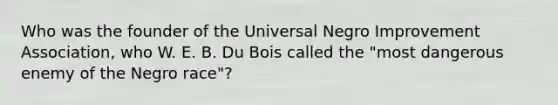 Who was the founder of the Universal Negro Improvement Association, who W. E. B. Du Bois called the "most dangerous enemy of the Negro race"?