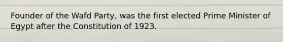 Founder of the Wafd Party, was the first elected Prime Minister of Egypt after the Constitution of 1923.